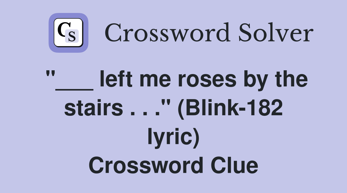 left me roses by the stairs . . ." (Blink182 lyric) Crossword Clue Answers Crossword Solver